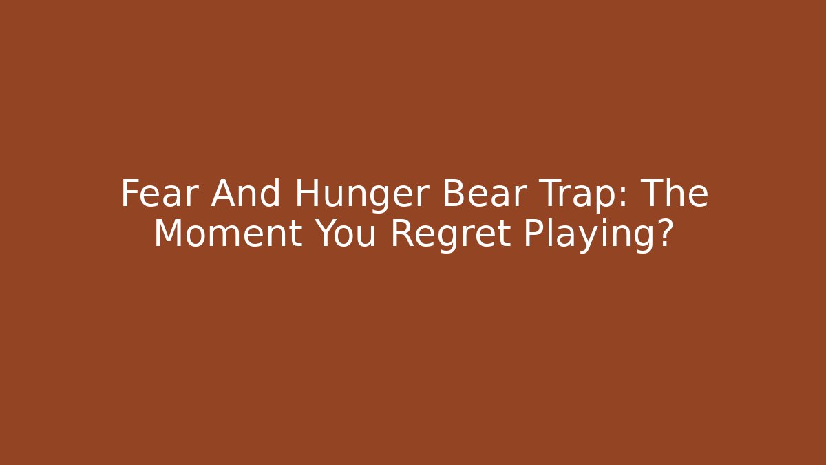 Fear And Hunger Bear Trap: The Moment You Regret Playing?