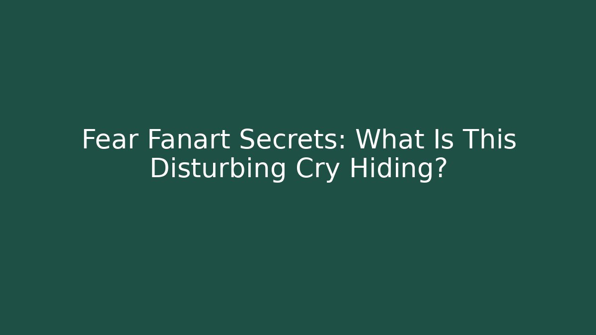 Fear Fanart Secrets: What Is This Disturbing Cry Hiding?