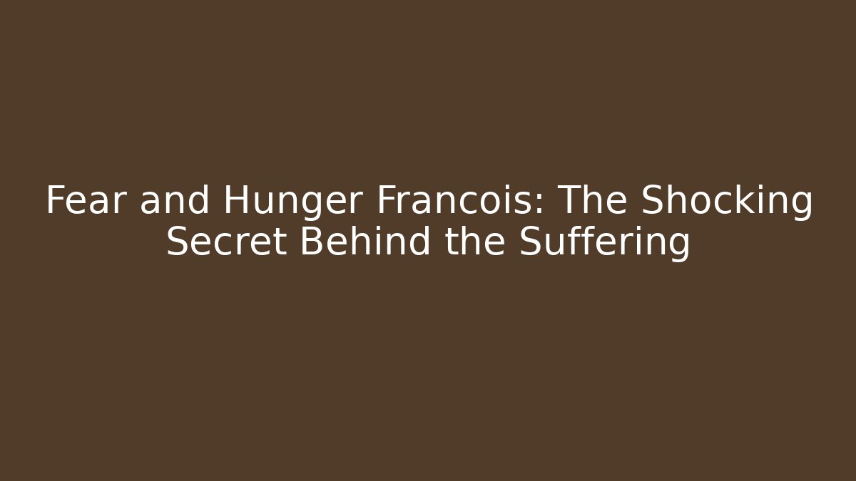 Fear and Hunger Francois: The Shocking Secret Behind the Suffering