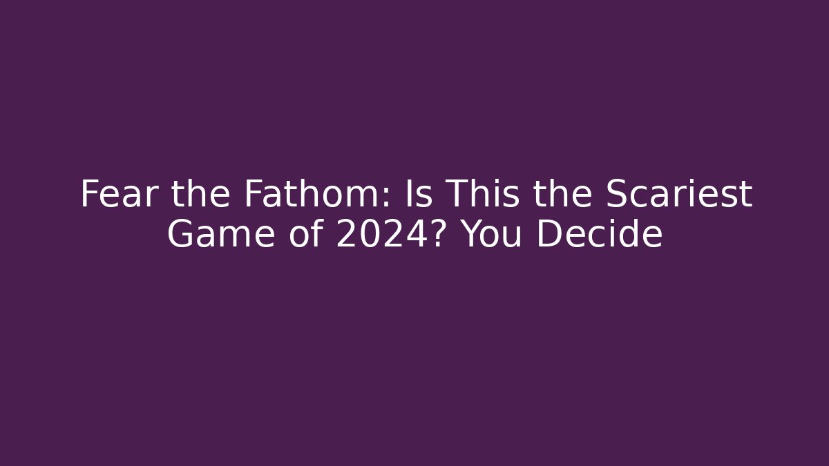 Fear the Fathom: Is This the Scariest Game of 2024? You Decide