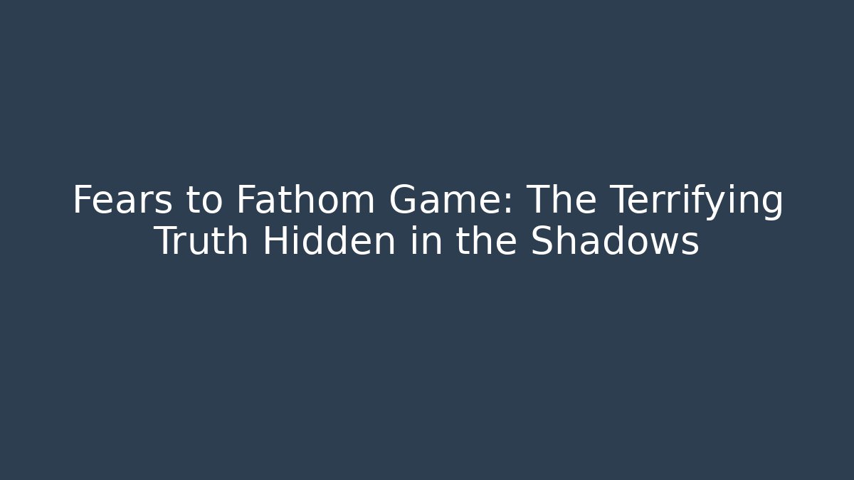 Fears to Fathom Game: The Terrifying Truth Hidden in the Shadows - Critter Realm