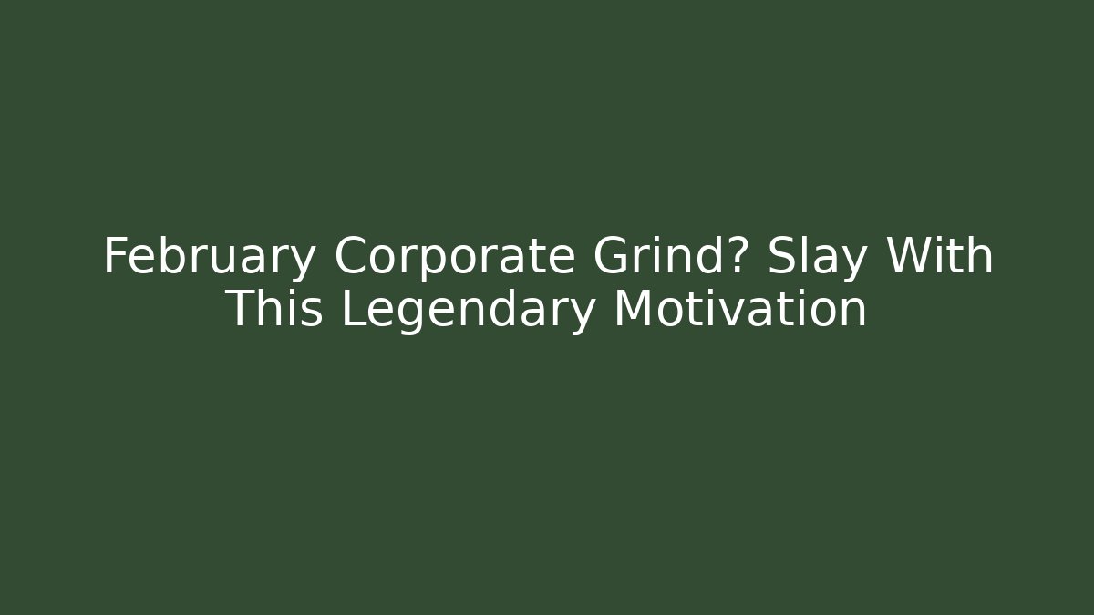 February Corporate Grind? Slay With This Legendary Motivation