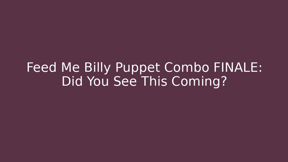 Feed Me Billy Puppet Combo FINALE: Did You See This Coming?
