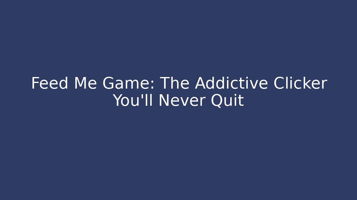 Feed Me Game: The Addictive Clicker You’ll Never Quit - Critter Realm
