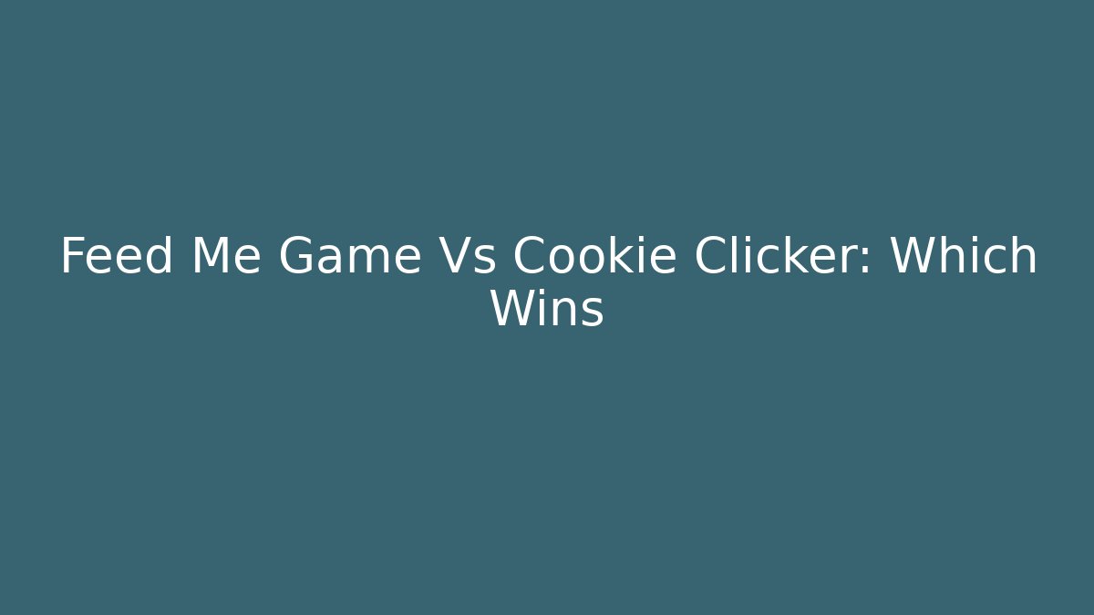 Feed Me Game Vs Cookie Clicker: Which Wins