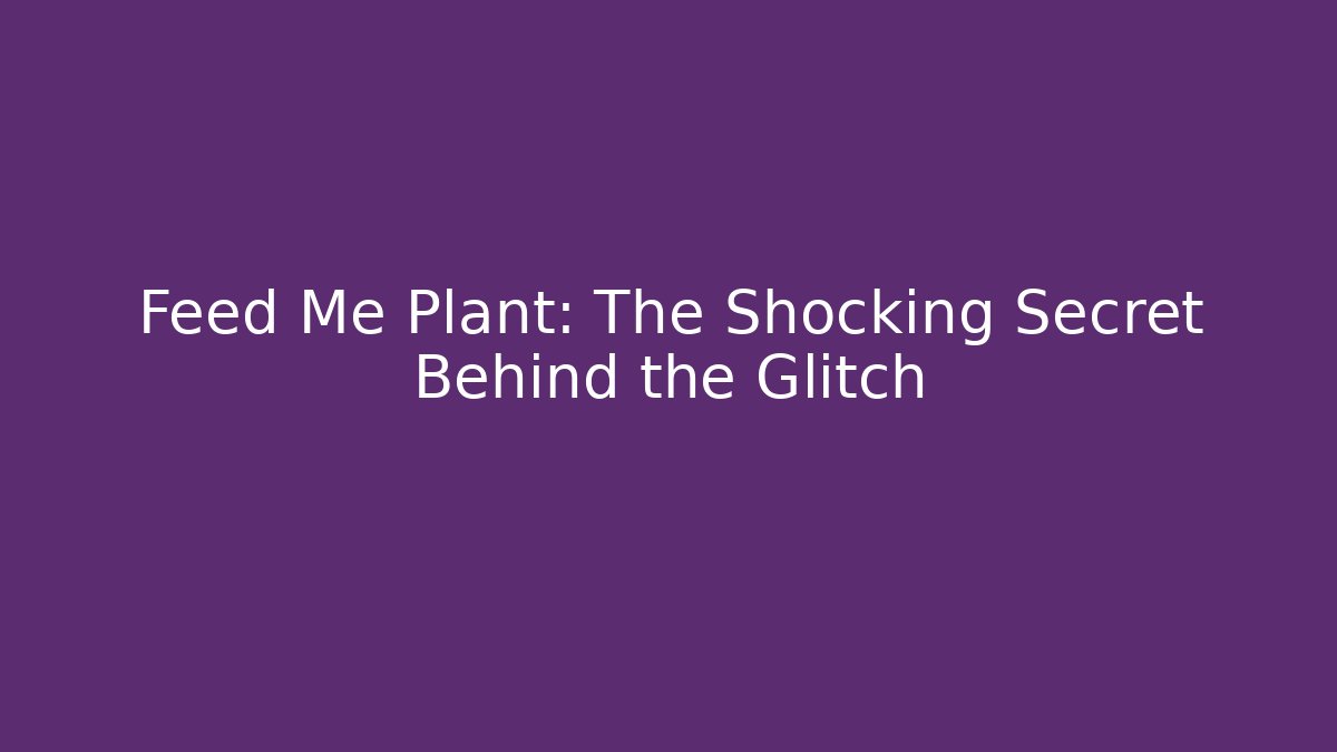 Feed Me Plant: The Shocking Secret Behind the Glitch
