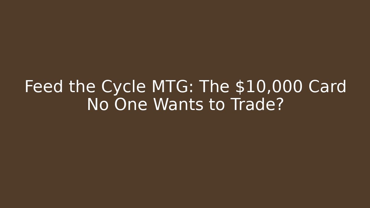 Feed the Cycle MTG: The $10,000 Card No One Wants to Trade?