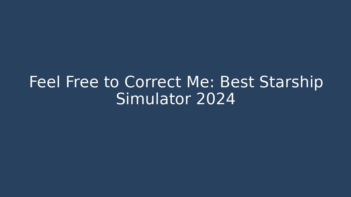 Feel Free to Correct Me: Best Starship Simulator 2024