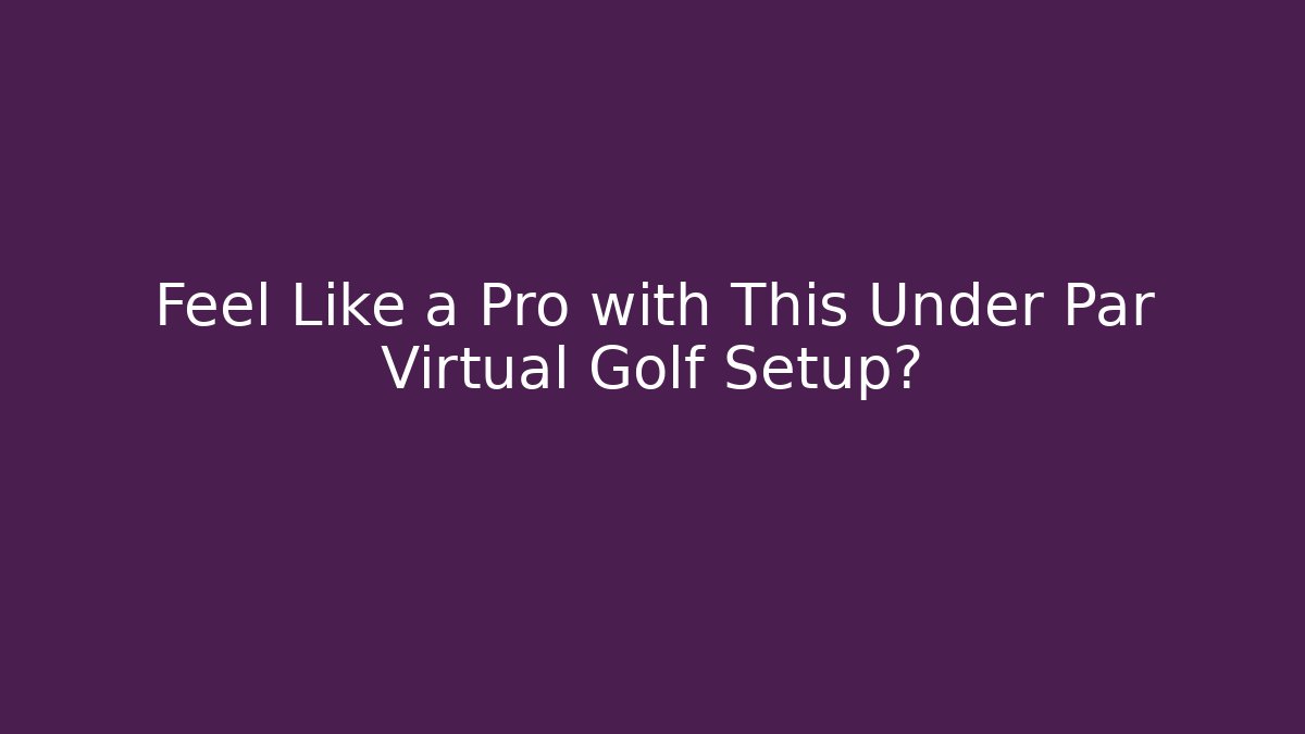 Feel Like a Pro with This Under Par Virtual Golf Setup?