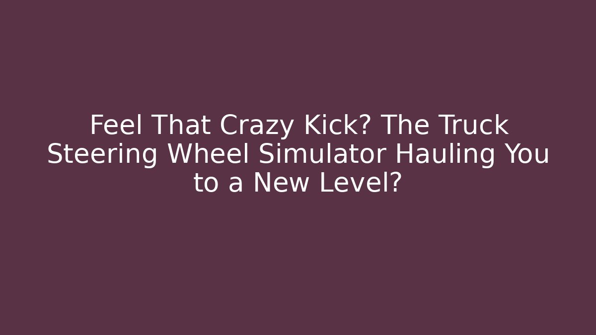 Feel That Crazy Kick? The Truck Steering Wheel Simulator Hauling You to a New Level?