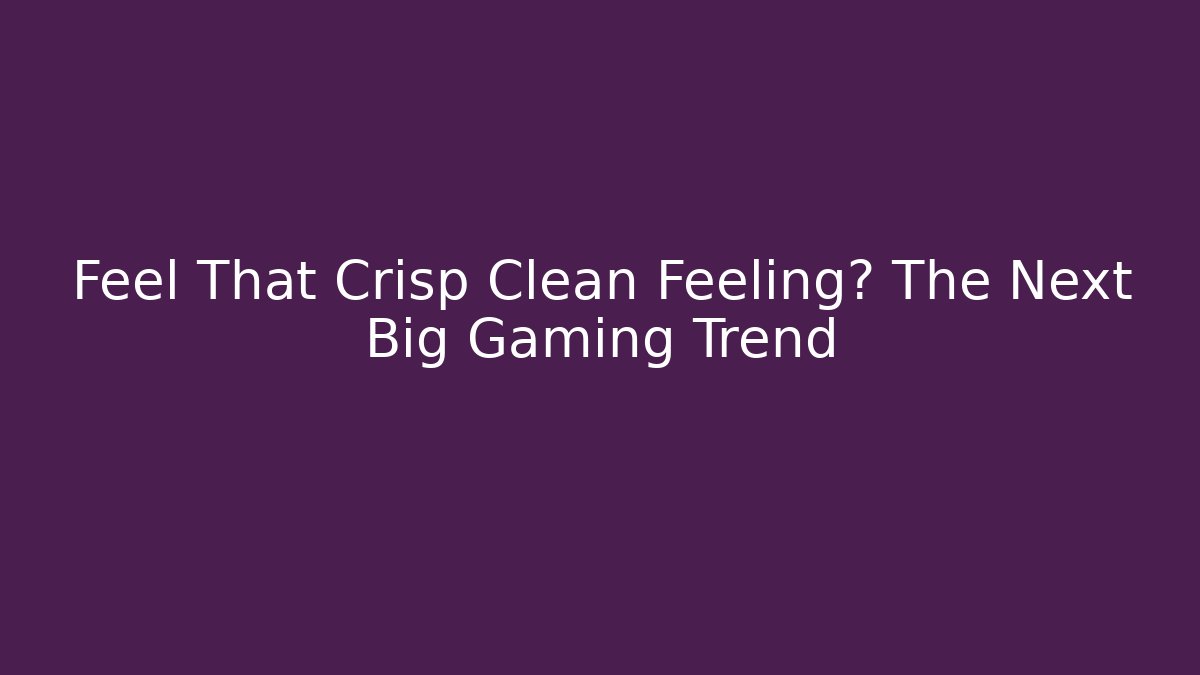 Feel That Crisp Clean Feeling? The Next Big Gaming Trend