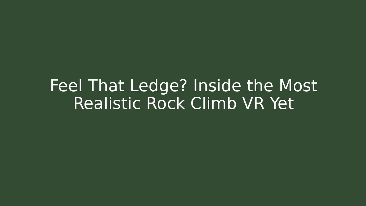 Feel That Ledge? Inside the Most Realistic Rock Climb VR Yet