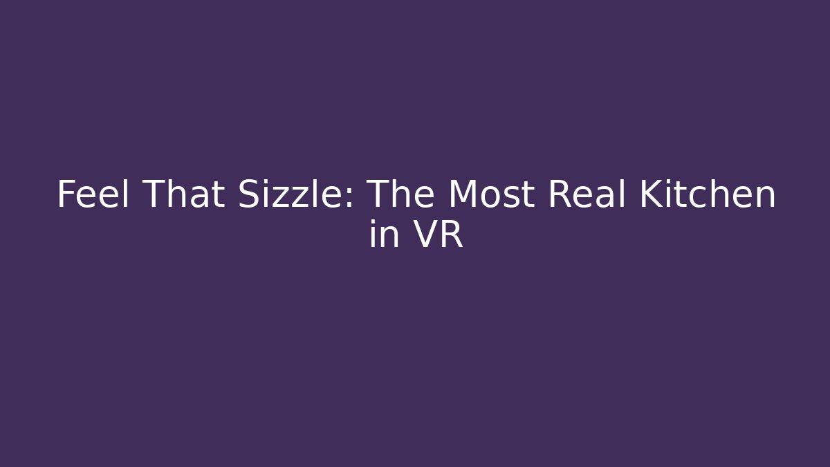Feel That Sizzle: The Most Real Kitchen in VR