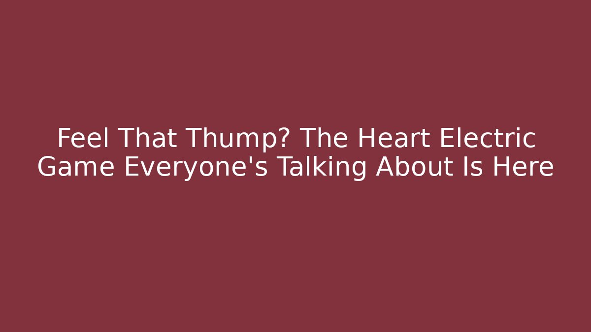 Feel That Thump? The Heart Electric Game Everyone’s Talking About Is Here