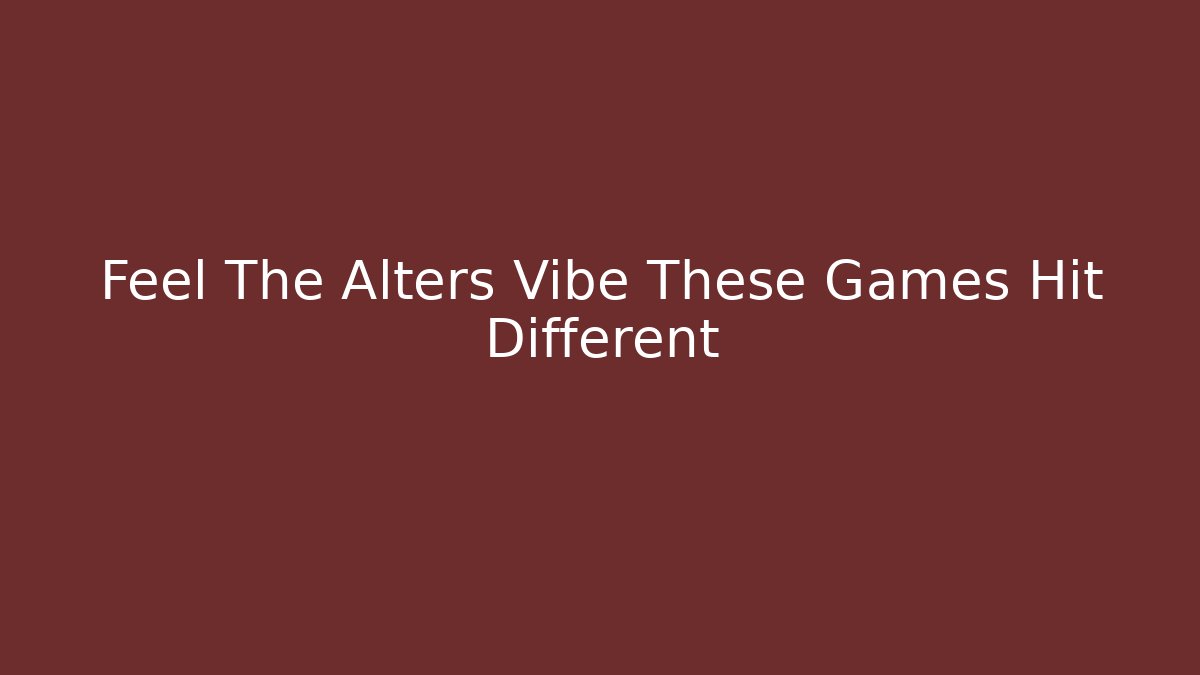 Feel The Alters Vibe These Games Hit Different