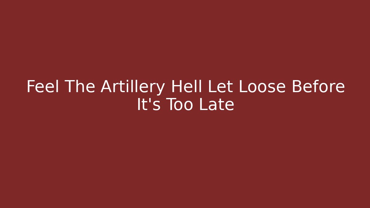 Feel The Artillery Hell Let Loose Before It's Too Late