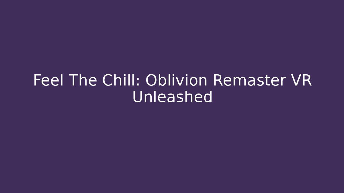 Feel The Chill: Oblivion Remaster VR Unleashed