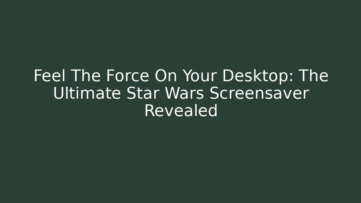 Feel The Force On Your Desktop: The Ultimate Star Wars Screensaver Revealed