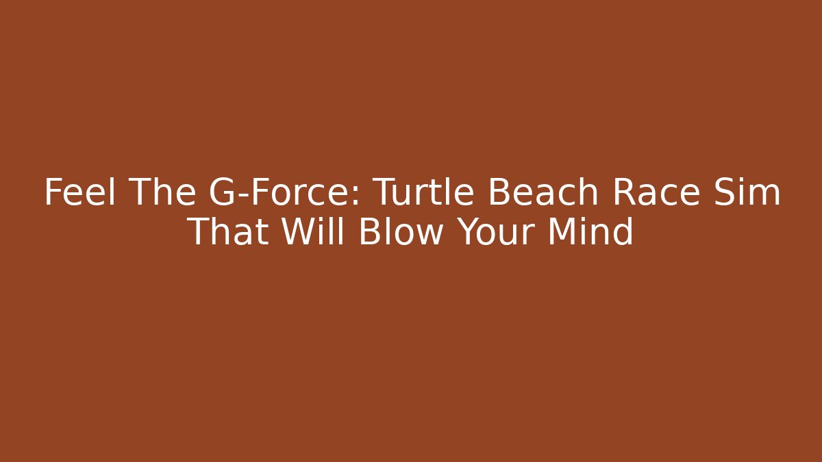 Feel The G-Force: Turtle Beach Race Sim That Will Blow Your Mind