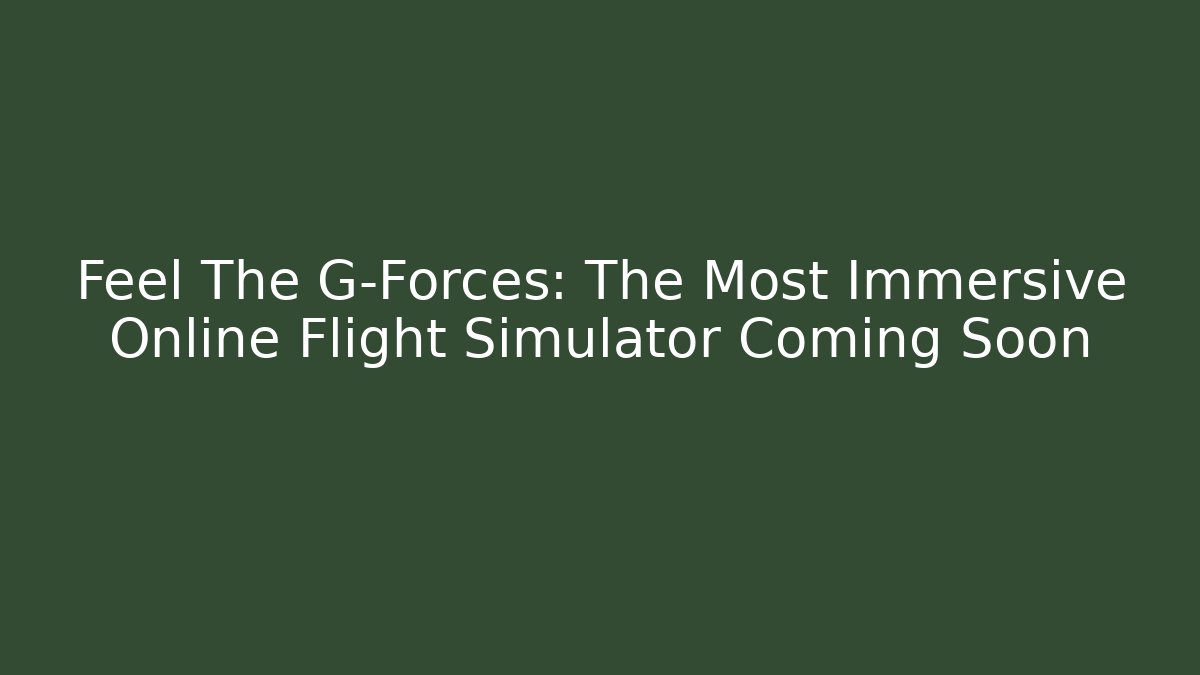 Feel The G-Forces: The Most Immersive Online Flight Simulator Coming Soon