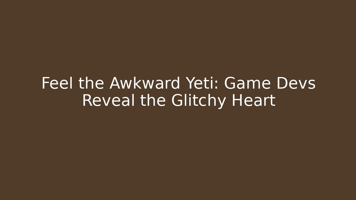 Feel the Awkward Yeti: Game Devs Reveal the Glitchy Heart