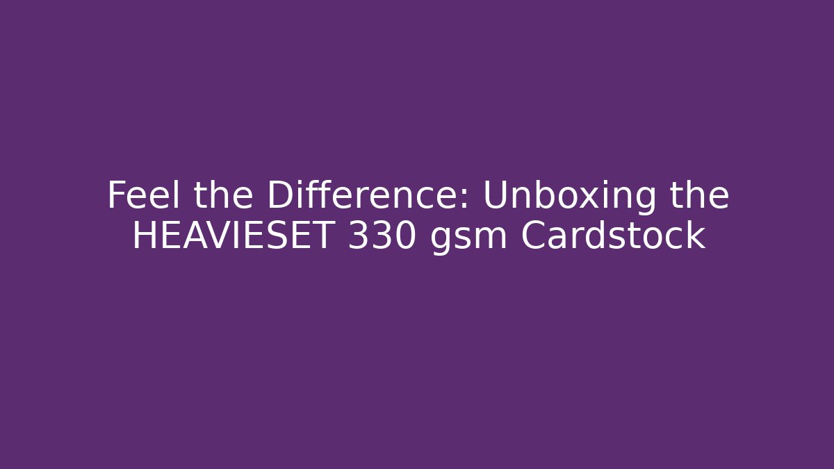 Feel the Difference: Unboxing the HEAVIESET 330 gsm Cardstock