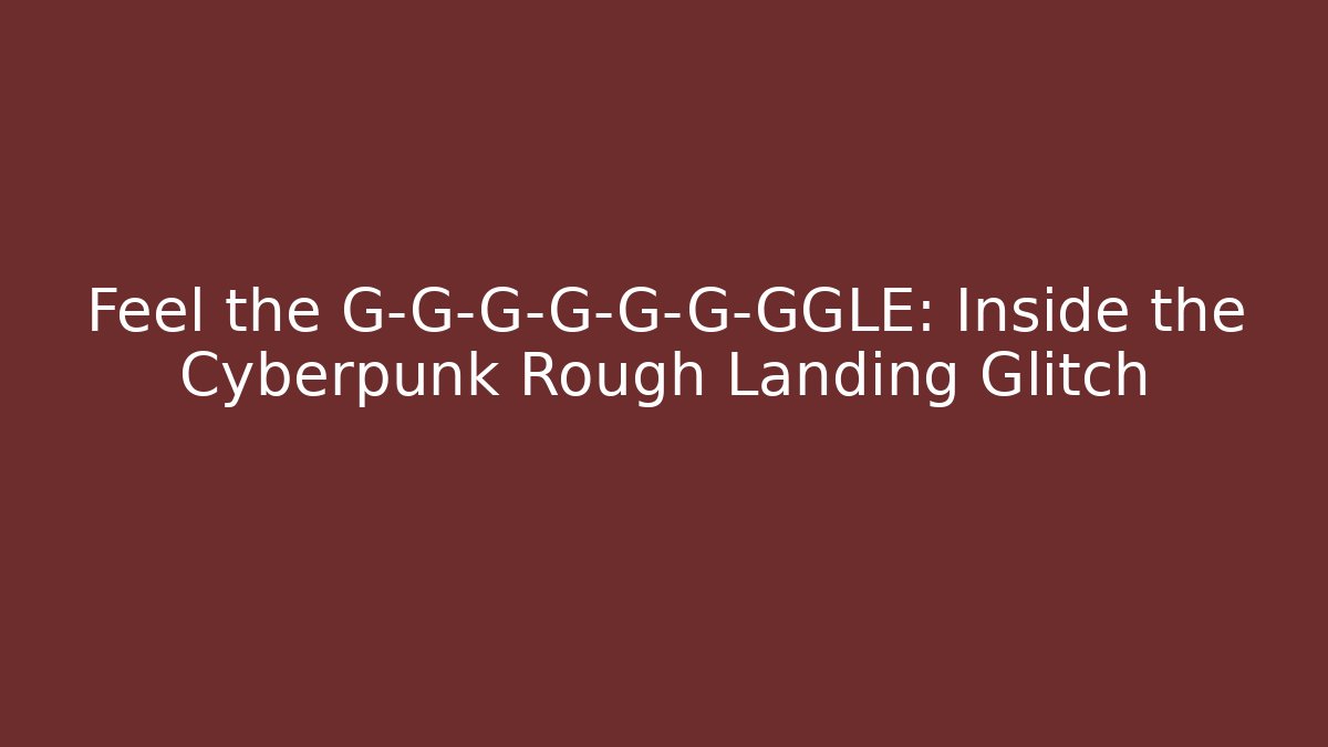 Feel the G-G-G-G-G-G-GGLE: Inside the Cyberpunk Rough Landing Glitch