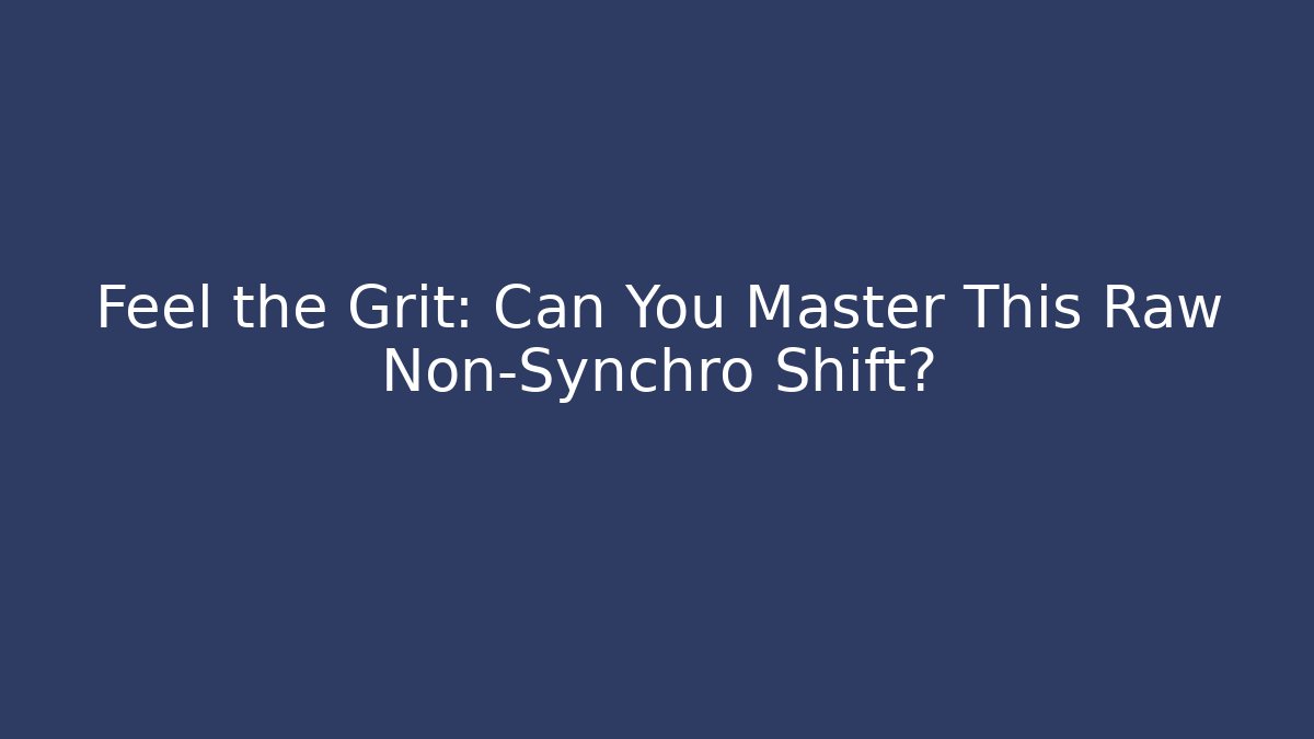 Feel the Grit: Can You Master This Raw Non-Synchro Shift?