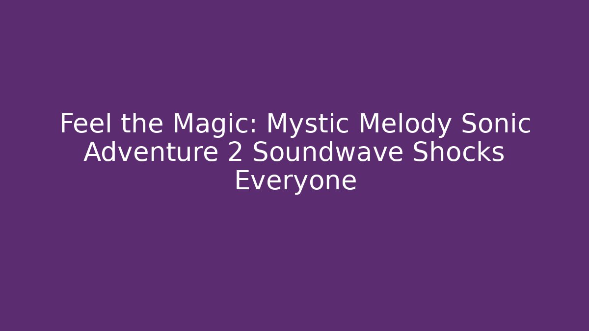 Feel the Magic: Mystic Melody Sonic Adventure 2 Soundwave Shocks Everyone