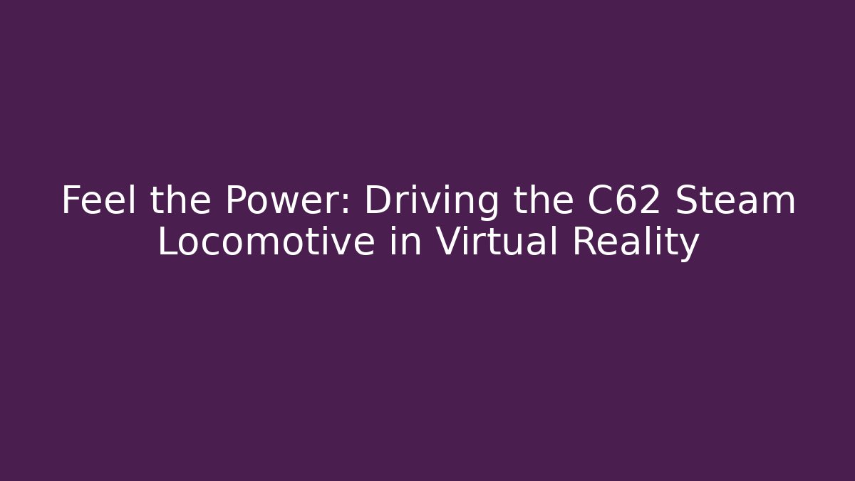 Feel the Power: Driving the C62 Steam Locomotive in Virtual Reality