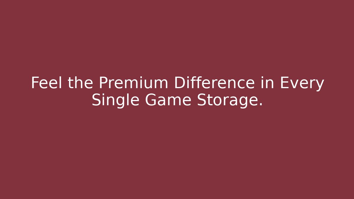 Feel the Premium Difference in Every Single Game Storage.