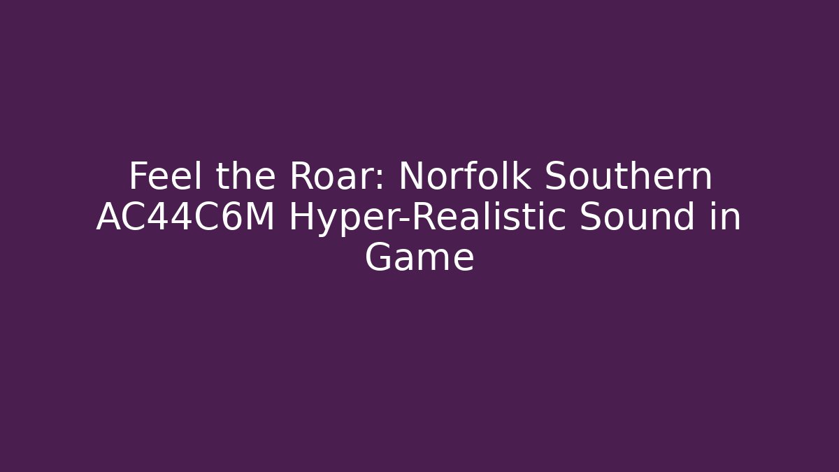 Feel the Roar: Norfolk Southern AC44C6M Hyper-Realistic Sound in Game