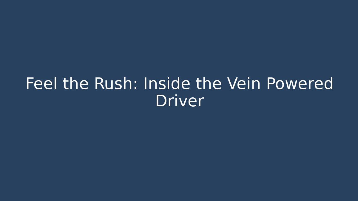Feel the Rush: Inside the Vein Powered Driver