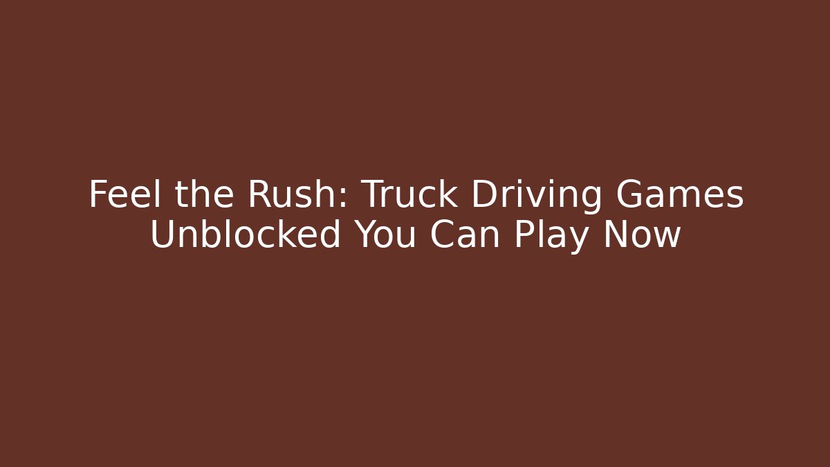 Feel the Rush: Truck Driving Games Unblocked You Can Play Now