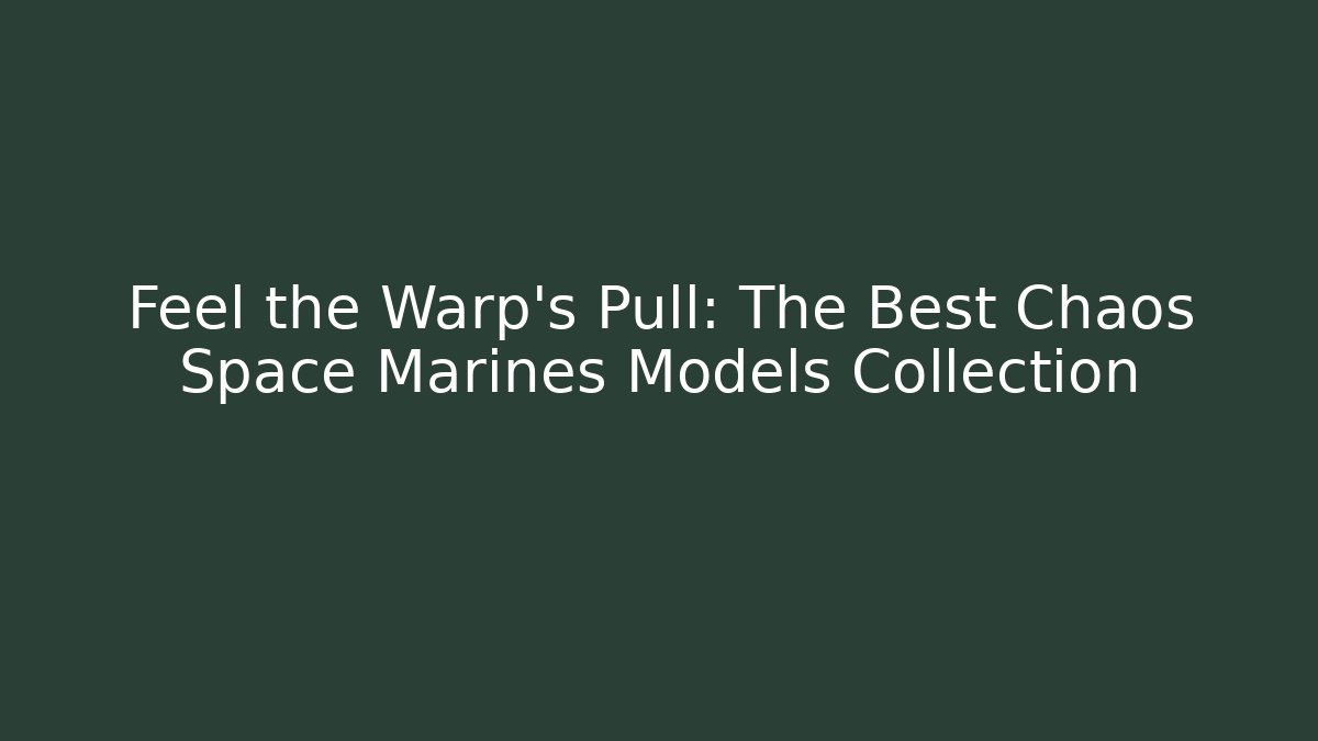 Feel the Warp’s Pull: The Best Chaos Space Marines Models Collection