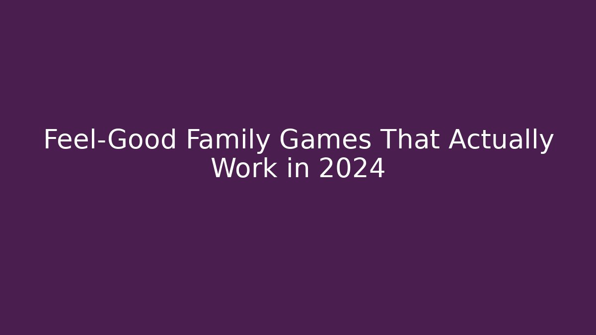 Feel-Good Family Games That Actually Work in 2024