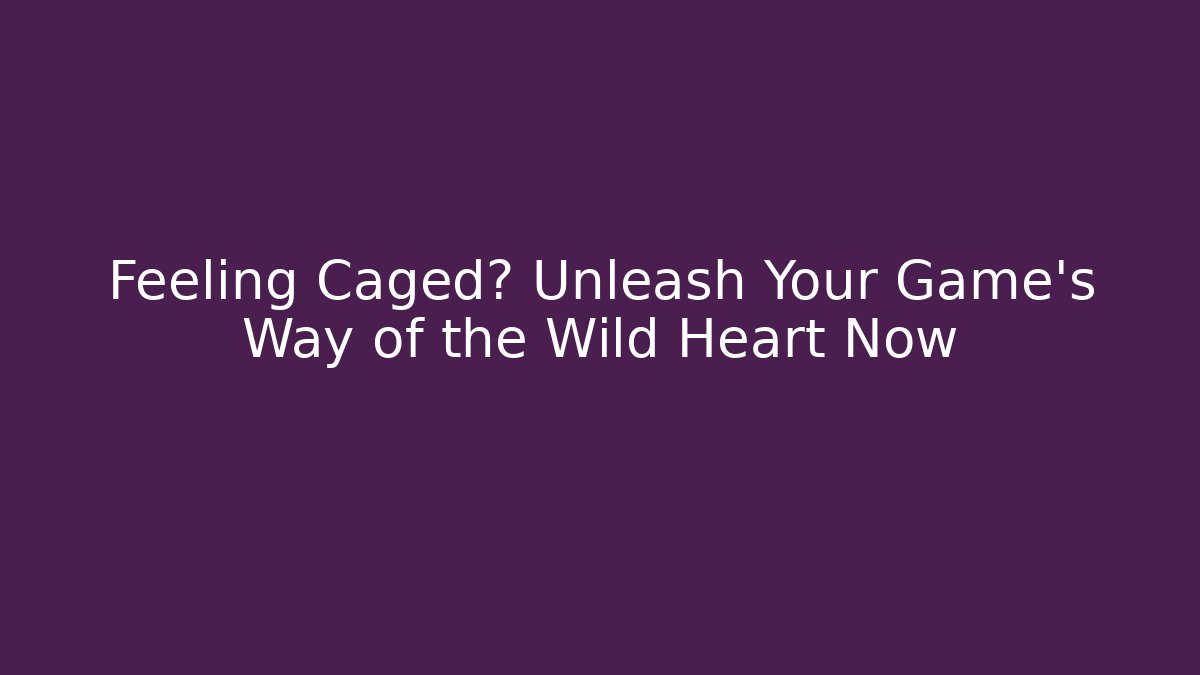Feeling Caged? Unleash Your Game's Way of the Wild Heart Now