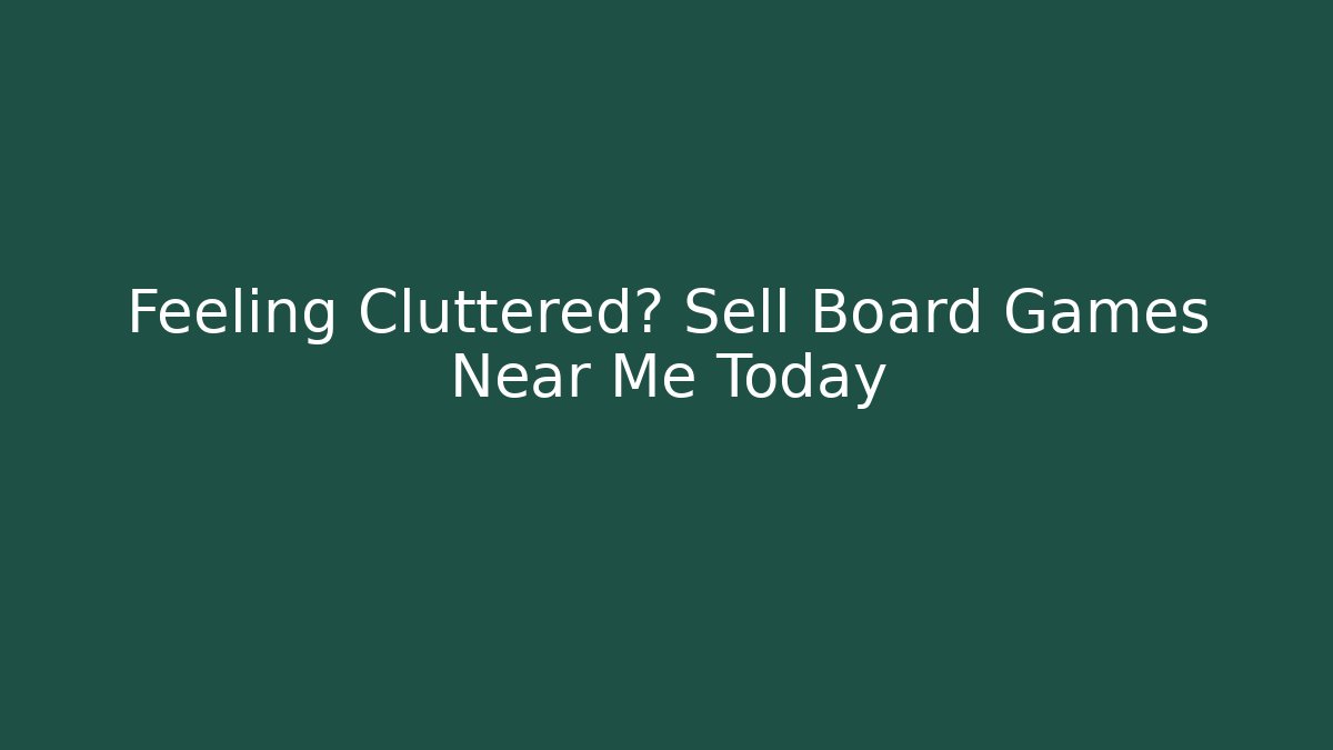 Feeling Cluttered? Sell Board Games Near Me Today