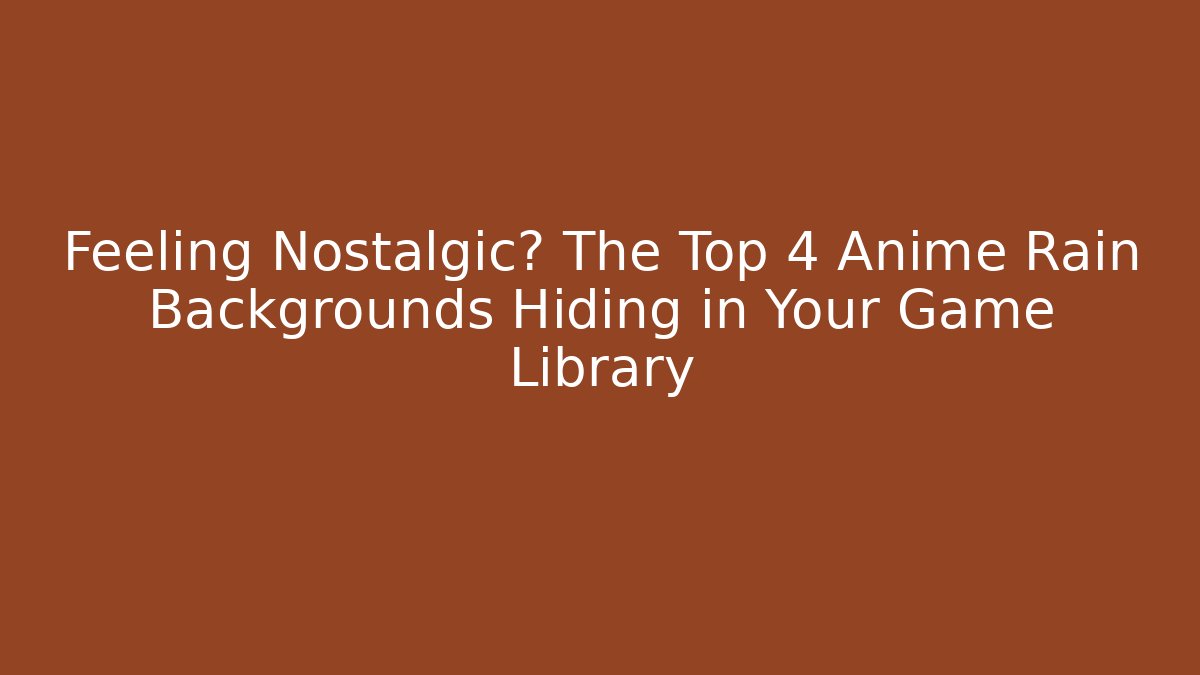 Feeling Nostalgic? The Top 4 Anime Rain Backgrounds Hiding in Your Game Library