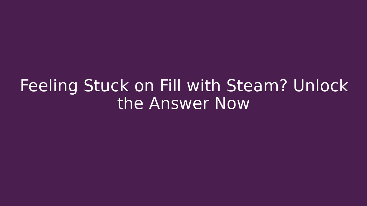 Feeling Stuck on Fill with Steam? Unlock the Answer Now