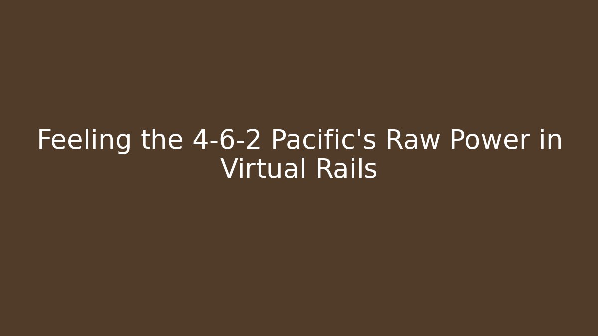 Feeling the 4-6-2 Pacific's Raw Power in Virtual Rails
