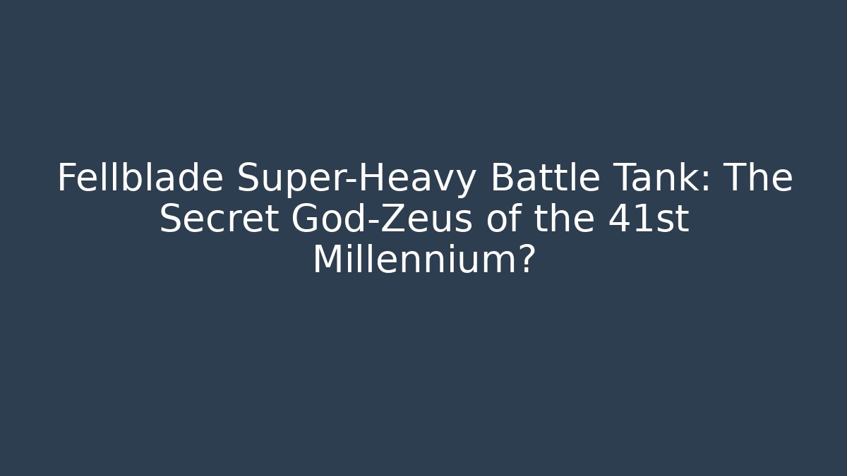 Fellblade Super-Heavy Battle Tank: The Secret God-Zeus of the 41st Millennium? - Critter Realm