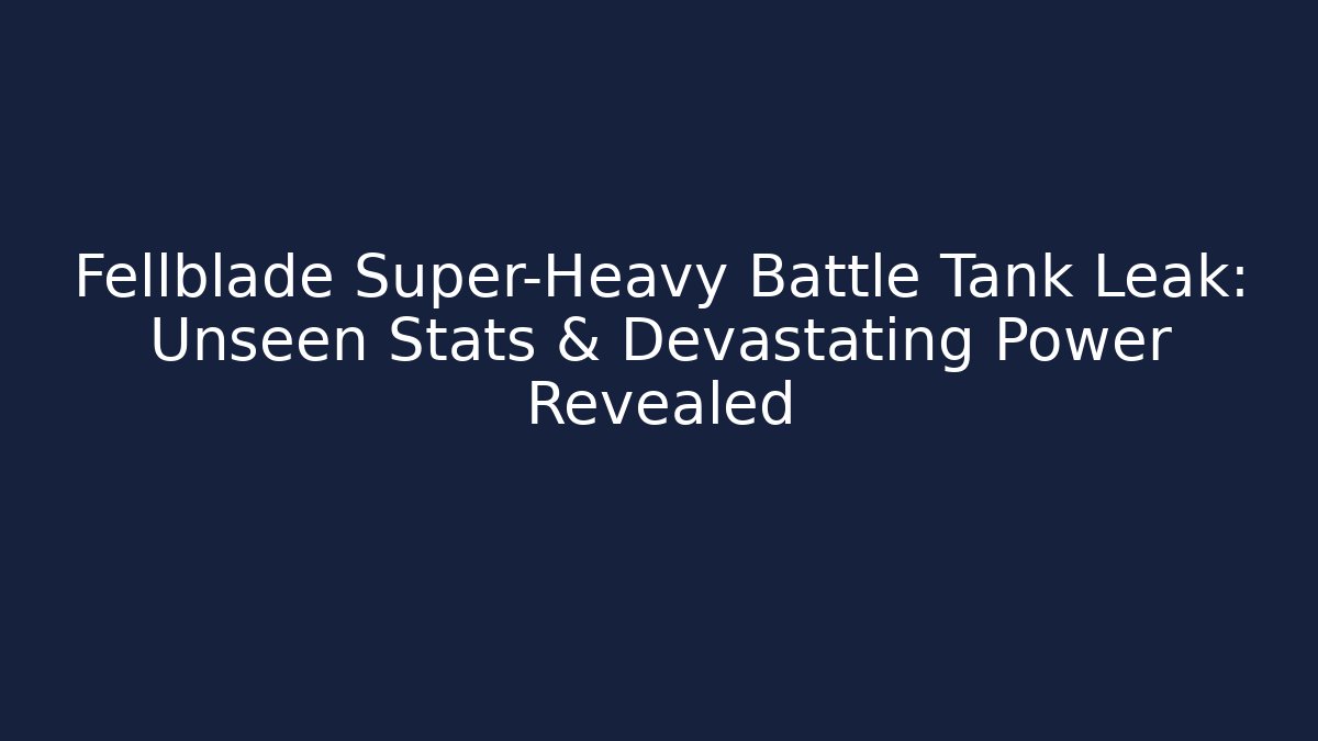 Fellblade Super-Heavy Battle Tank Leak: Unseen Stats & Devastating Power Revealed