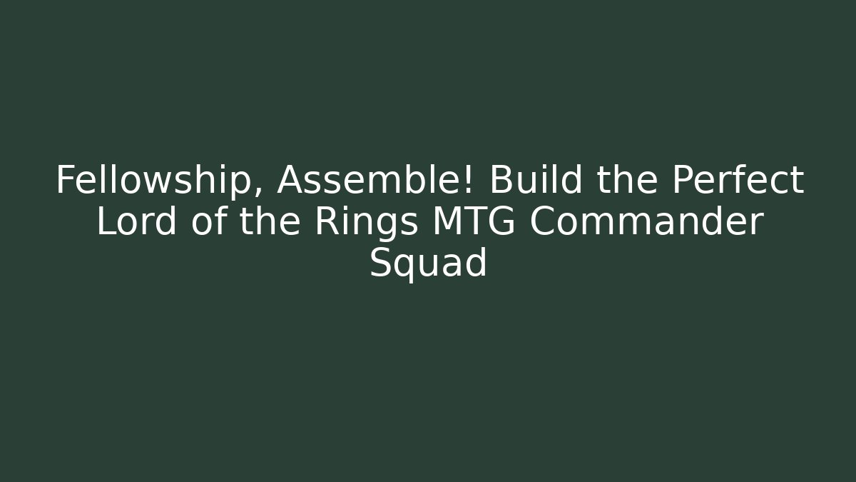 Fellowship, Assemble! Build the Perfect Lord of the Rings MTG Commander Squad