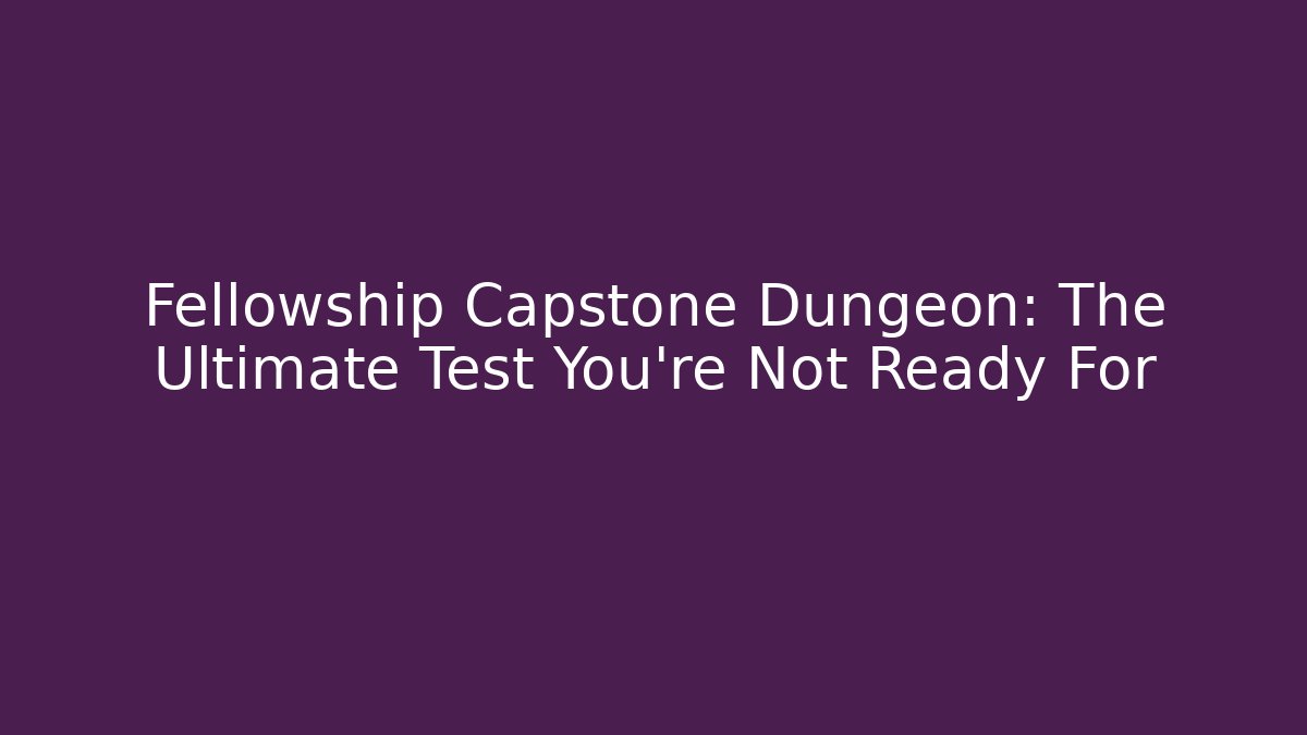 Fellowship Capstone Dungeon: The Ultimate Test You're Not Ready For