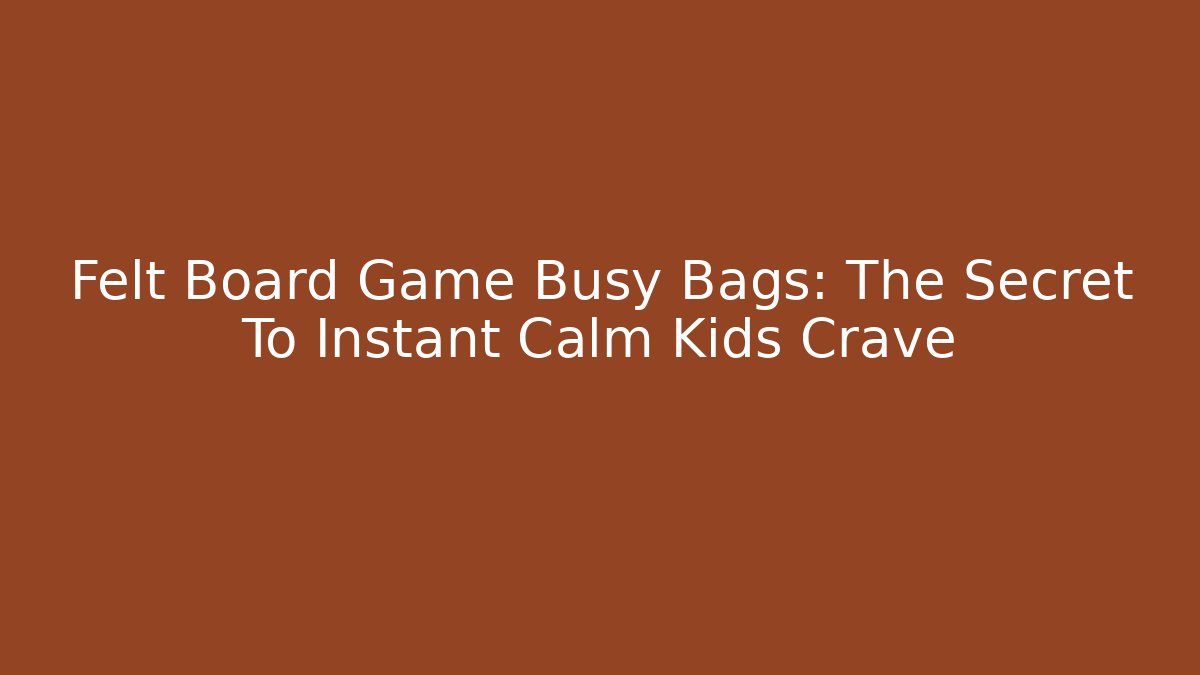 Felt Board Game Busy Bags: The Secret To Instant Calm Kids Crave - Critter Realm