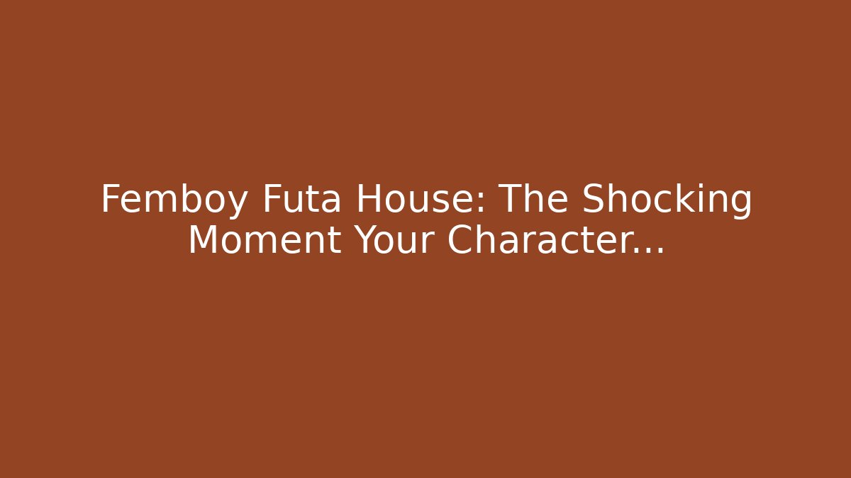 Femboy Futa House: The Shocking Moment Your Character…
