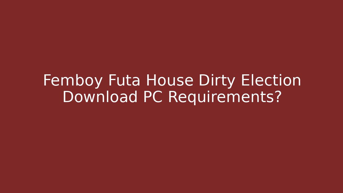Femboy Futa House Dirty Election Download PC Requirements?
