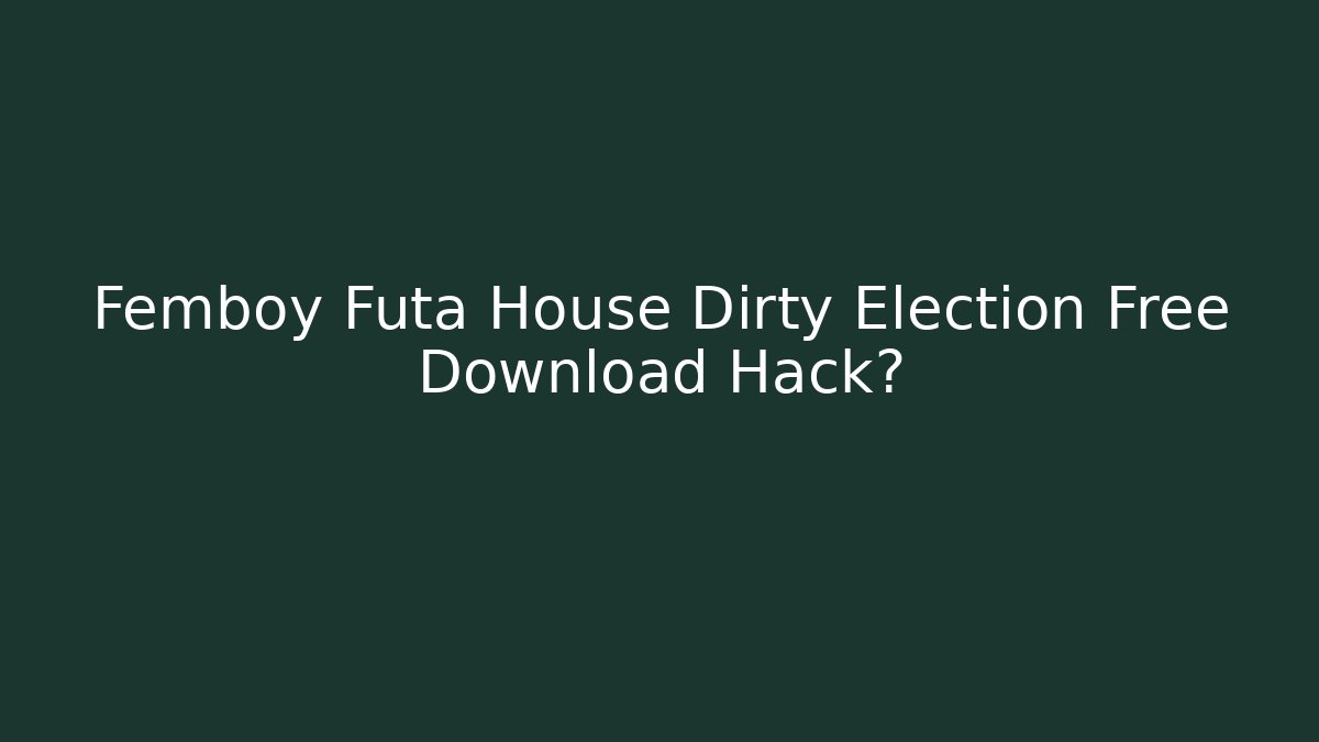 Femboy Futa House Dirty Election Free Download Hack?