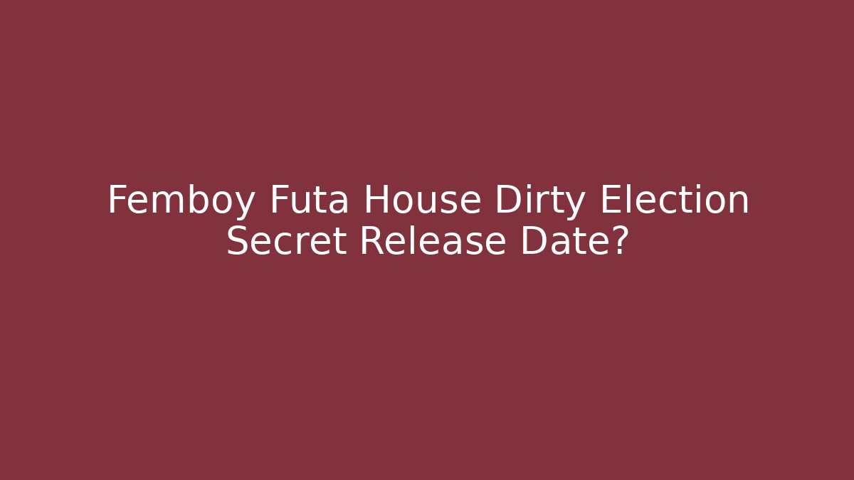 Femboy Futa House Dirty Election Secret Release Date?